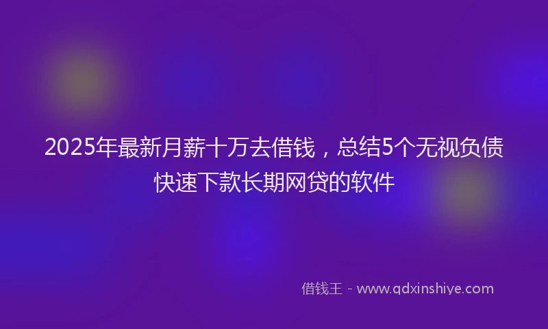 2025年最新月薪十万去借钱，总结5个无视负债快速下款长期网贷的软件
