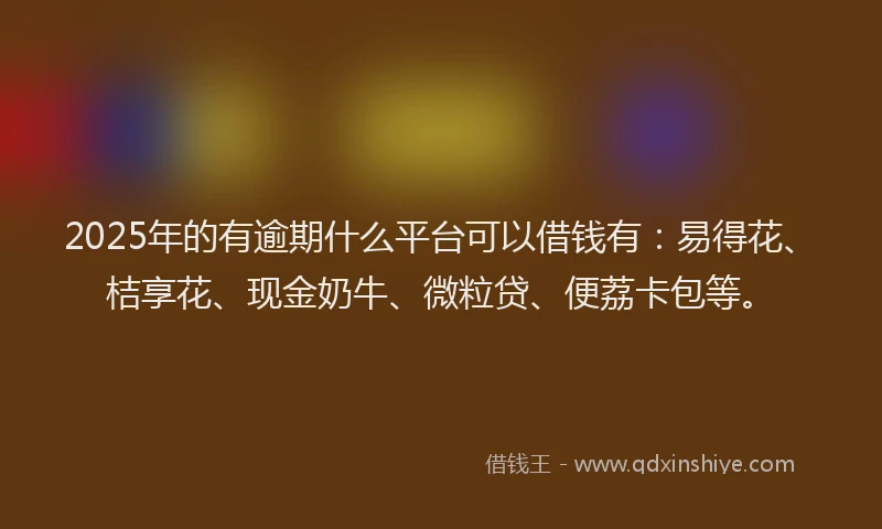 2025年的有逾期什么平台可以借钱有：易得花、桔享花、现金奶牛、微粒贷、便荔卡包等。
