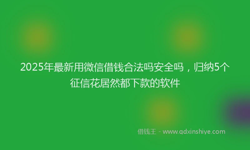 2025年最新用微信借钱合法吗安全吗，归纳5个征信花居然都下款的软件
