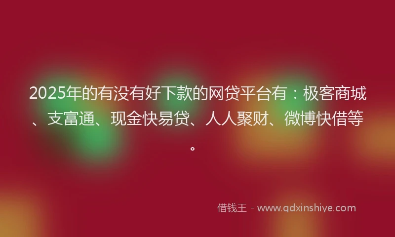 2025年的有没有好下款的网贷平台有：极客商城、支富通、现金快易贷、人人聚财、微博快借等。