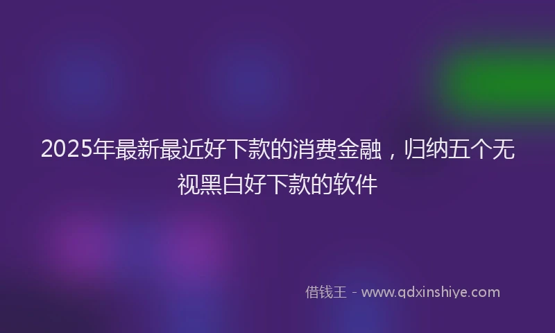 2025年最新最近好下款的消费金融，归纳五个无视黑白好下款的软件
