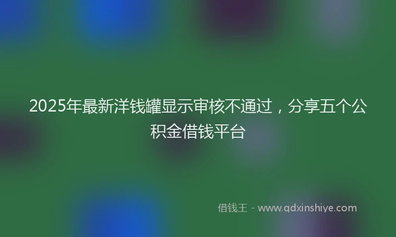 2025年最新洋钱罐显示审核不通过，分享五个公积金借钱平台