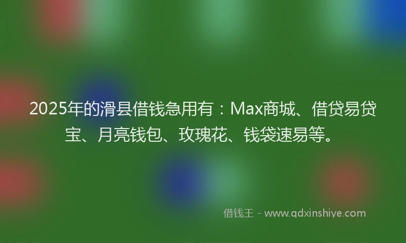 2025年的滑县借钱急用有：Max商城、借贷易贷宝、月亮钱包、玫瑰花、钱袋速易等。