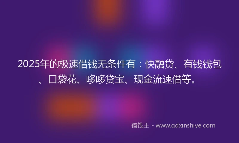 2025年的极速借钱无条件有：快融贷、有钱钱包、口袋花、哆哆贷宝、现金流速借等。