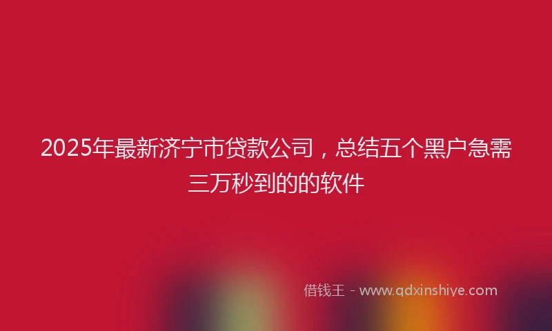 2025年最新济宁市贷款公司，总结五个黑户急需三万秒到的的软件