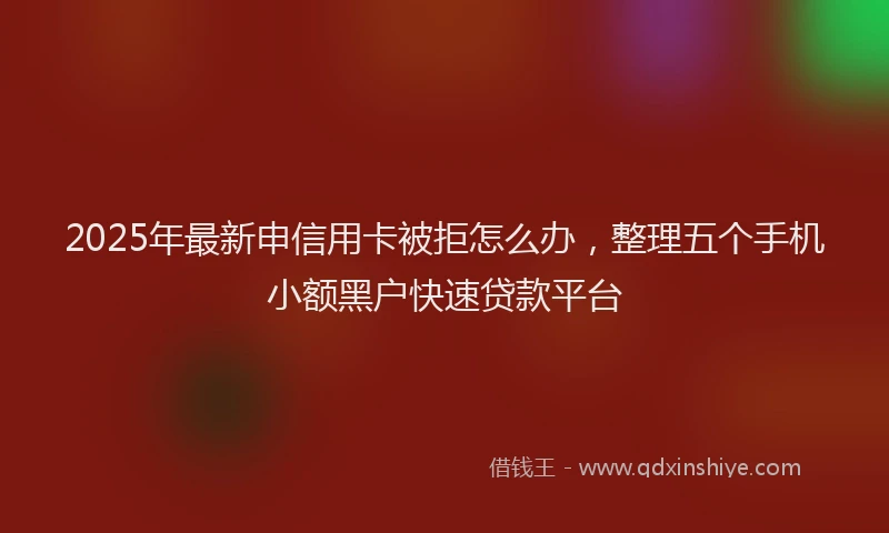 2025年最新申信用卡被拒怎么办，整理五个手机小额黑户快速贷款平台