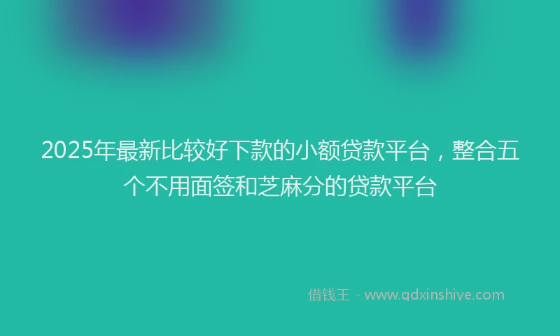2025年最新比较好下款的小额贷款平台，整合五个不用面签和芝麻分的贷款平台