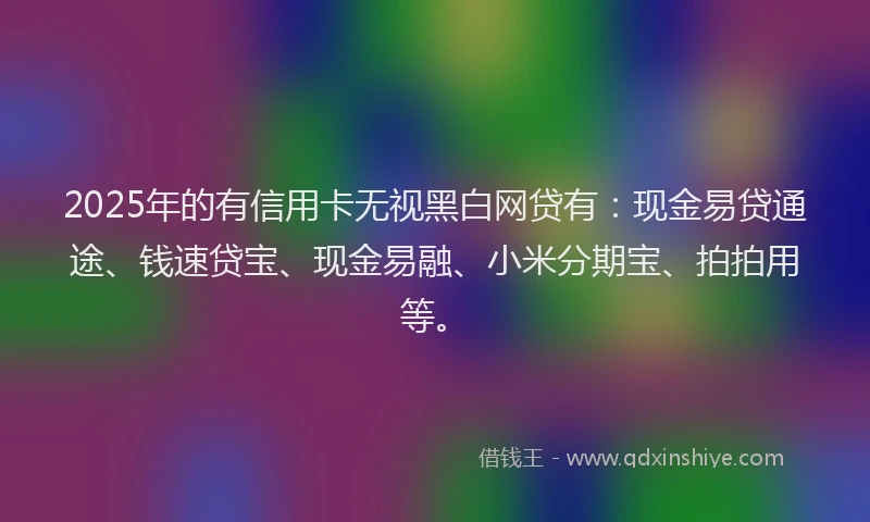 2025年的有信用卡无视黑白网贷有：现金易贷通途、钱速贷宝、现金易融、小米分期宝、拍拍用等。
