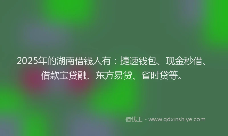 2025年的湖南借钱人有：捷速钱包、现金秒借、借款宝贷融、东方易贷、省时贷等。