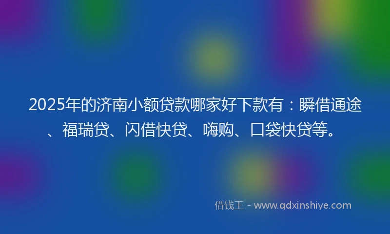 2025年的济南小额贷款哪家好下款有：瞬借通途、福瑞贷、闪借快贷、嗨购、口袋快贷等。