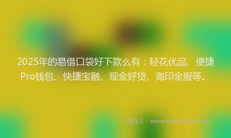 2025年的易借口袋好下款么有：轻花优品、便捷Pro钱包、快捷宝融、现金好贷、海印金服等。