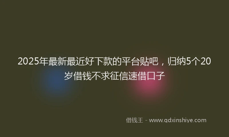 2025年最新最近好下款的平台贴吧，归纳5个20岁借钱不求征信速借口子