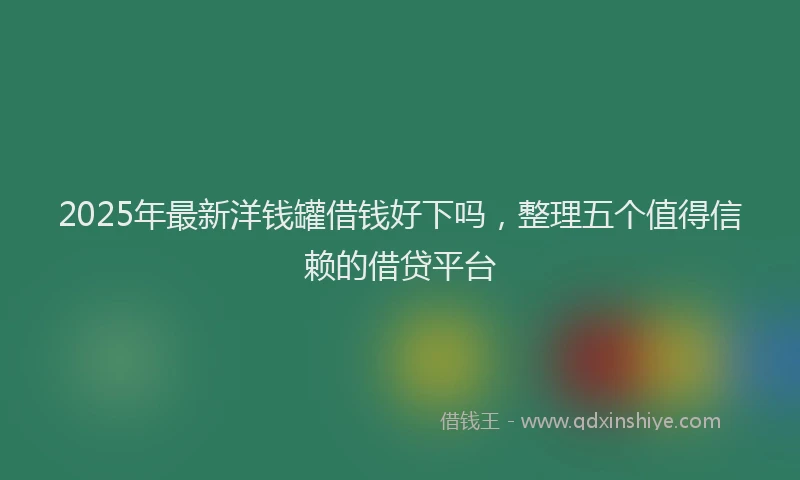 2025年最新洋钱罐借钱好下吗，整理五个值得信赖的借贷平台