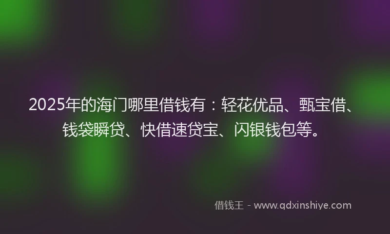 2025年的海门哪里借钱有：轻花优品、甄宝借、钱袋瞬贷、快借速贷宝、闪银钱包等。