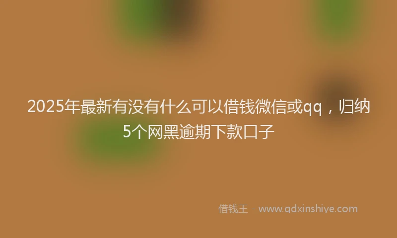 2025年最新有没有什么可以借钱微信或qq，归纳5个网黑逾期下款口子