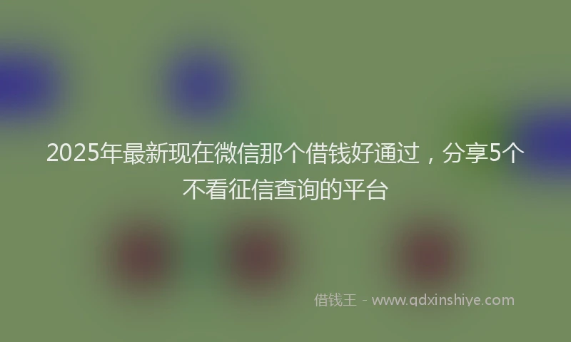 2025年最新现在微信那个借钱好通过，分享5个不看征信查询的平台