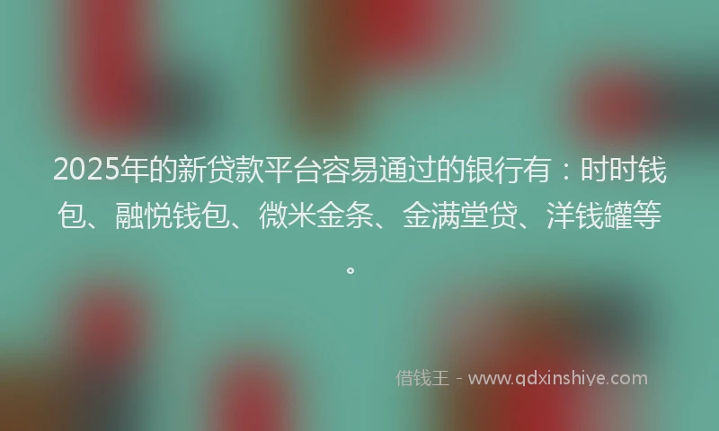 2025年的新贷款平台容易通过的银行有：时时钱包、融悦钱包、微米金条、金满堂贷、洋钱罐等。