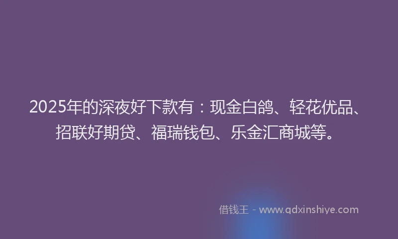2025年的深夜好下款有：现金白鸽、轻花优品、招联好期贷、福瑞钱包、乐金汇商城等。