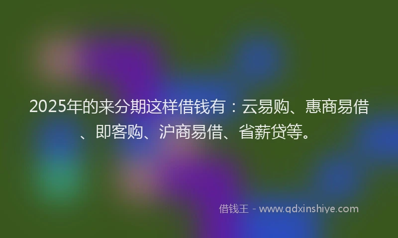 2025年的来分期这样借钱有：云易购、惠商易借、即客购、沪商易借、省薪贷等。