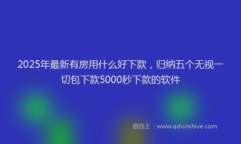 2025年最新有房用什么好下款，归纳五个无视一切包下款5000秒下款的软件