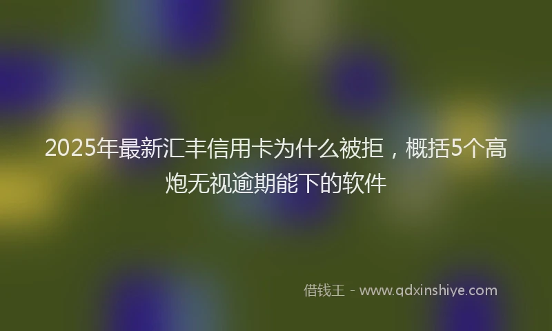 2025年最新汇丰信用卡为什么被拒，概括5个高炮无视逾期能下的软件
