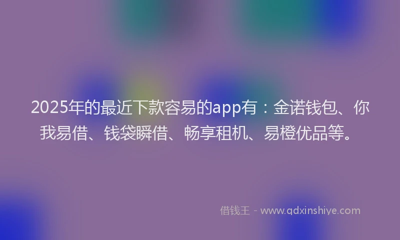 2025年的最近下款容易的app有：金诺钱包、你我易借、钱袋瞬借、畅享租机、易橙优品等。