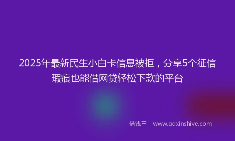 2025年最新民生小白卡信息被拒，分享5个征信瑕疵也能借网贷轻松下款的平台