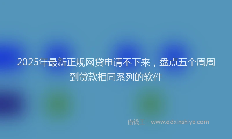 2025年最新正规网贷申请不下来，盘点五个周周到贷款相同系列的软件