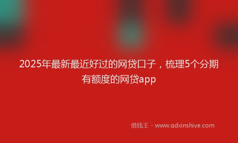 2025年最新最近好过的网贷口子，梳理5个分期有额度的网贷app