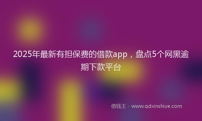 2025年最新有担保费的借款app，盘点5个网黑逾期下款平台