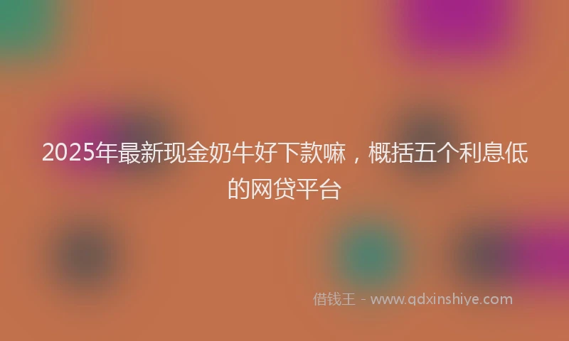 2025年最新现金奶牛好下款嘛，概括五个利息低的网贷平台