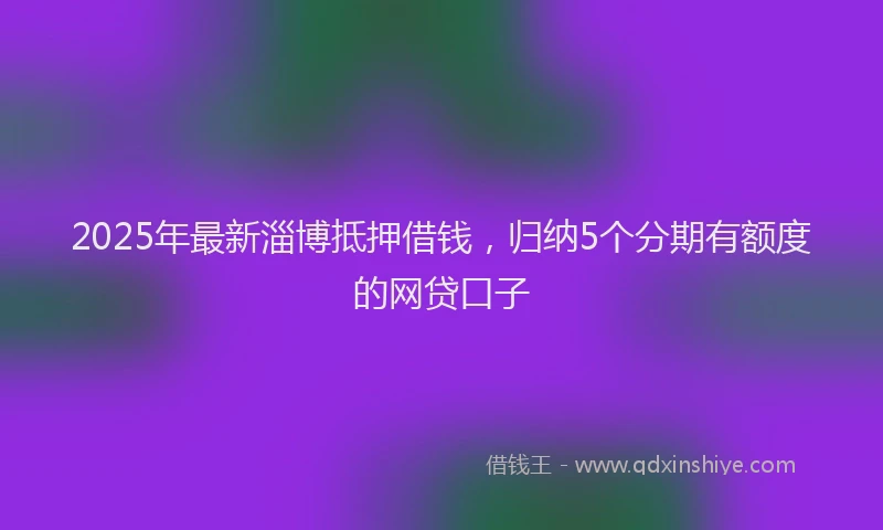 2025年最新淄博抵押借钱，归纳5个分期有额度的网贷口子