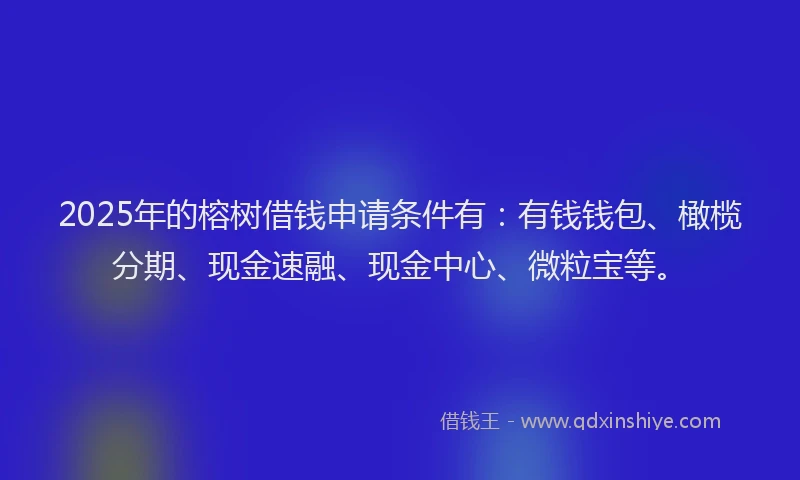 2025年的榕树借钱申请条件有：有钱钱包、橄榄分期、现金速融、现金中心、微粒宝等。