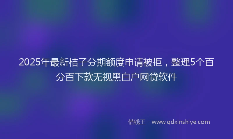 2025年最新桔子分期额度申请被拒，整理5个百分百下款无视黑白户网贷软件