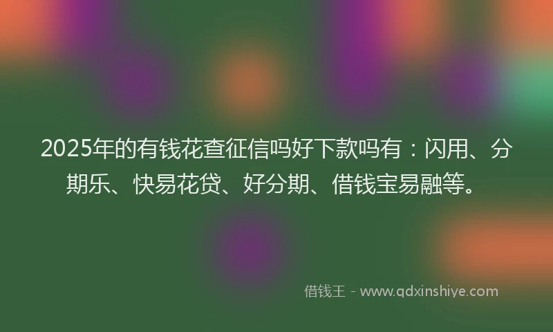 2025年的有钱花查征信吗好下款吗有：闪用、分期乐、快易花贷、好分期、借钱宝易融等。
