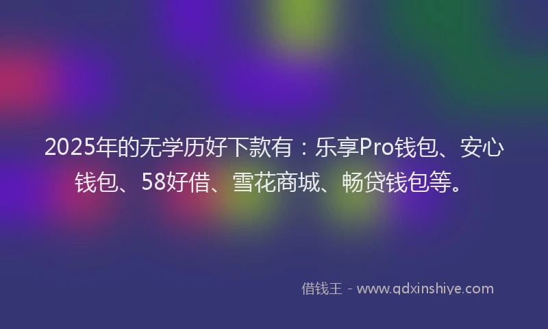 2025年的无学历好下款有：乐享Pro钱包、安心钱包、58好借、雪花商城、畅贷钱包等。