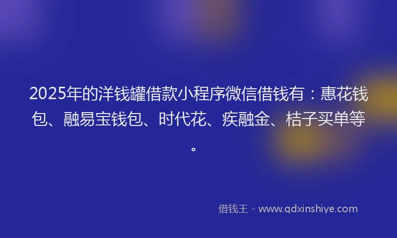 2025年的洋钱罐借款小程序微信借钱有：惠花钱包、融易宝钱包、时代花、疾融金、桔子买单等。