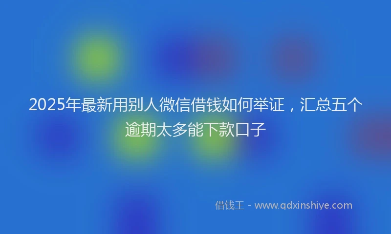 2025年最新用别人微信借钱如何举证，汇总五个逾期太多能下款口子