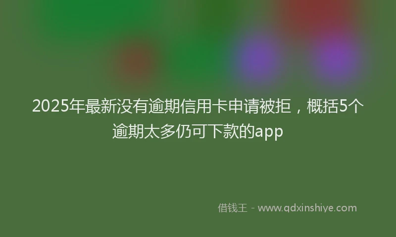2025年最新没有逾期信用卡申请被拒，概括5个逾期太多仍可下款的app
