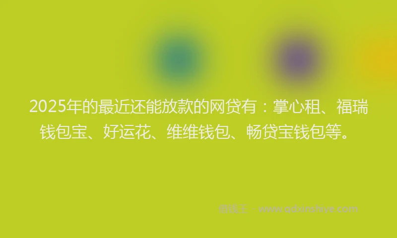 2025年的最近还能放款的网贷有：掌心租、福瑞钱包宝、好运花、维维钱包、畅贷宝钱包等。