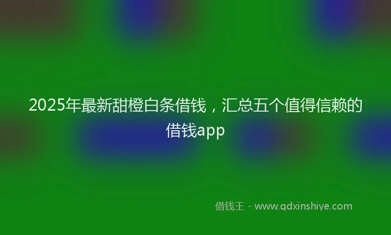 2025年最新甜橙白条借钱，汇总五个值得信赖的借钱app