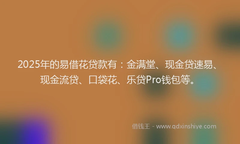 2025年的易借花贷款有：金满堂、现金贷速易、现金流贷、口袋花、乐贷Pro钱包等。