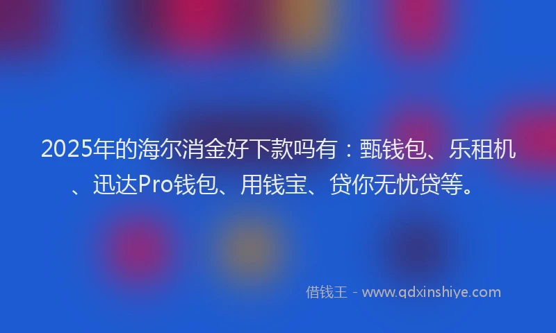 2025年的海尔消金好下款吗有：甄钱包、乐租机、迅达Pro钱包、用钱宝、贷你无忧贷等。