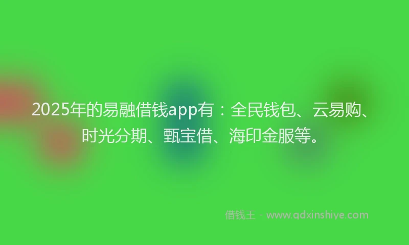 2025年的易融借钱app有：全民钱包、云易购、时光分期、甄宝借、海印金服等。