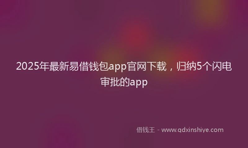 2025年最新易借钱包app官网下载，归纳5个闪电审批的app