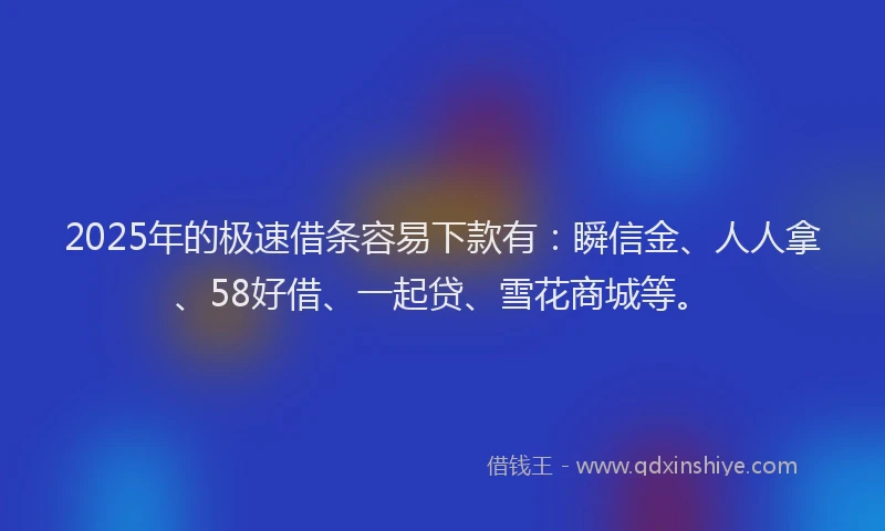 2025年的极速借条容易下款有：瞬信金、人人拿、58好借、一起贷、雪花商城等。