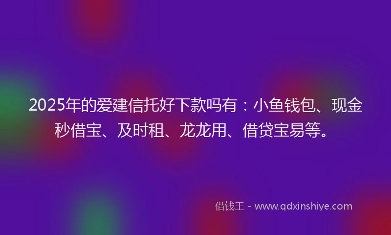 2025年的爱建信托好下款吗有：小鱼钱包、现金秒借宝、及时租、龙龙用、借贷宝易等。