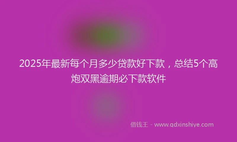 2025年最新每个月多少贷款好下款，总结5个高炮双黑逾期必下款软件