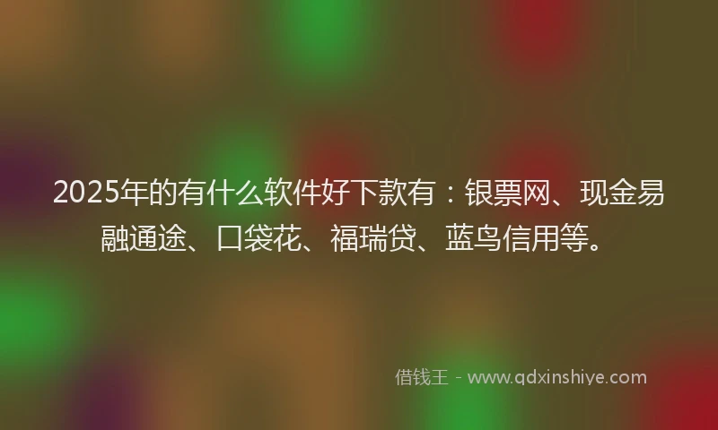 2025年的有什么软件好下款有：银票网、现金易融通途、口袋花、福瑞贷、蓝鸟信用等。