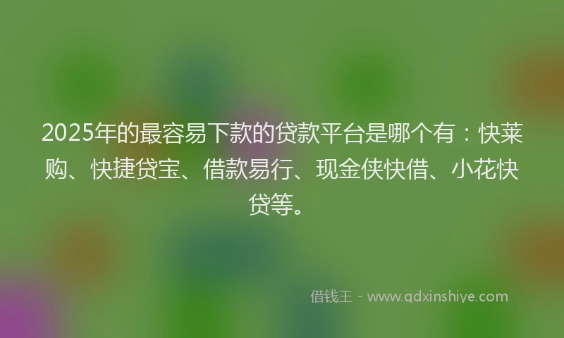2025年的最容易下款的贷款平台是哪个有：快莱购、快捷贷宝、借款易行、现金侠快借、小花快贷等。